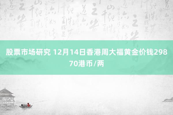 股票市场研究 12月14日香港周大福黄金价钱29870港币/两