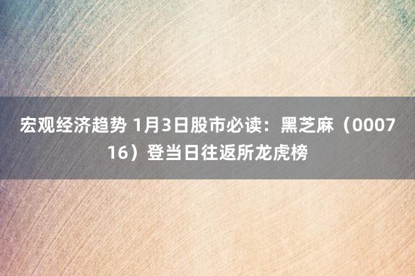 宏观经济趋势 1月3日股市必读：黑芝麻（000716）登当日往返所龙虎榜