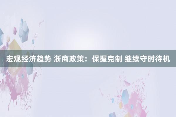 宏观经济趋势 浙商政策：保握克制 继续守时待机