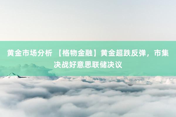 黄金市场分析 【格物金融】黄金超跌反弹，市集决战好意思联储决议