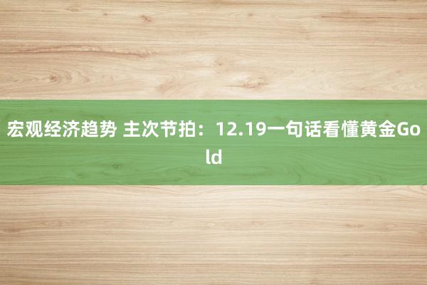 宏观经济趋势 主次节拍：12.19一句话看懂黄金Gold