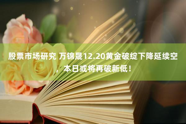 股票市场研究 万锦晟12.20黄金破绽下降延续空，本日或将再破新低！