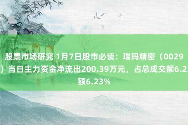 股票市场研究 1月7日股市必读：瑞玛精密（002976）当日主力资金净流出200.39万元，占总成交额6.23%