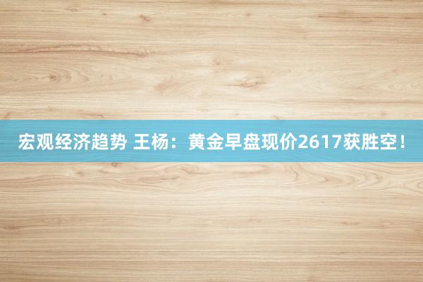 宏观经济趋势 王杨：黄金早盘现价2617获胜空！