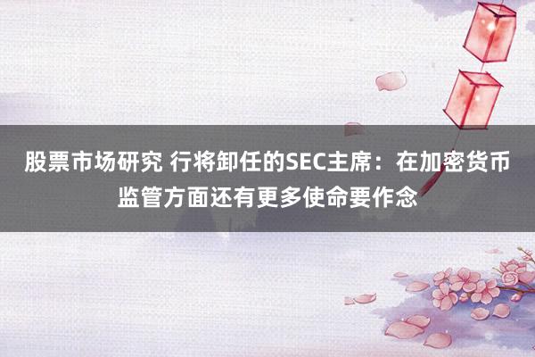 股票市场研究 行将卸任的SEC主席：在加密货币监管方面还有更多使命要作念