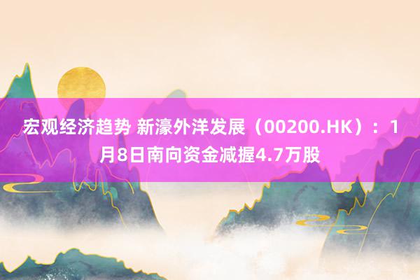 宏观经济趋势 新濠外洋发展（00200.HK）：1月8日南向资金减握4.7万股