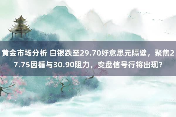 黄金市场分析 白银跌至29.70好意思元隔壁，聚焦27.75因循与30.90阻力，变盘信号行将出现？