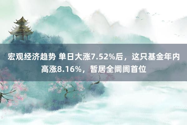 宏观经济趋势 单日大涨7.52%后，这只基金年内高涨8.16%，暂居全阛阓首位