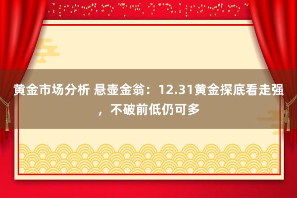 黄金市场分析 悬壶金翁：12.31黄金探底看走强，不破前低仍可多