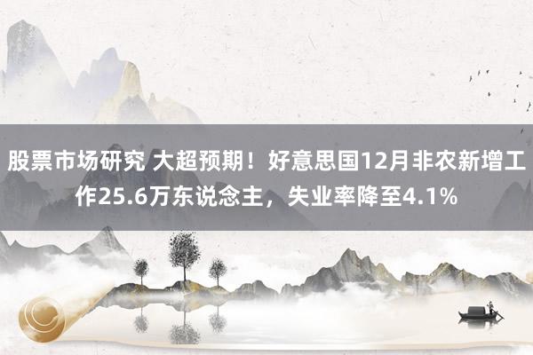 股票市场研究 大超预期！好意思国12月非农新增工作25.6万东说念主，失业率降至4.1%