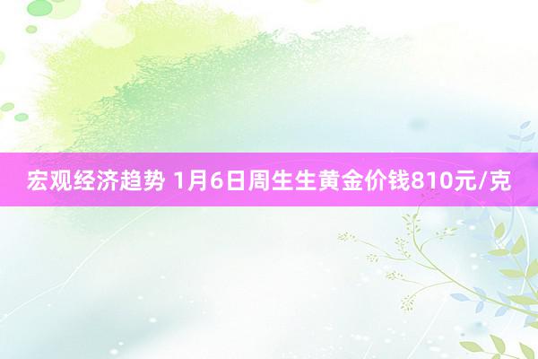 宏观经济趋势 1月6日周生生黄金价钱810元/克