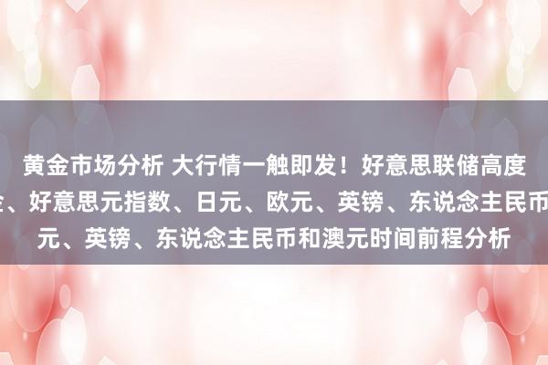 黄金市场分析 大行情一触即发！好意思联储高度留情的数据来袭 黄金、好意思元指数、日元、欧元、英镑、东说念主民币和澳元时间前程分析