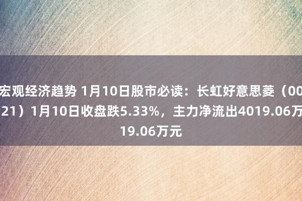 宏观经济趋势 1月10日股市必读：长虹好意思菱（000521）1月10日收盘跌5.33%，主力净流出4019.06万元