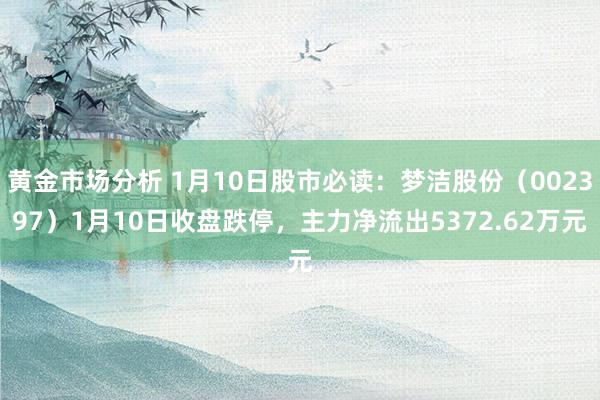 黄金市场分析 1月10日股市必读：梦洁股份（002397）1月10日收盘跌停，主力净流出5372.62万元