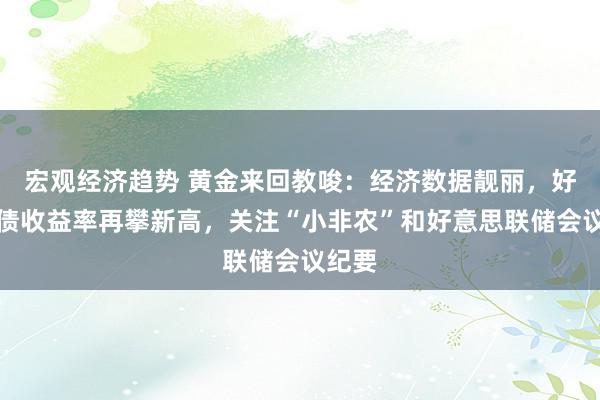 宏观经济趋势 黄金来回教唆：经济数据靓丽，好意思债收益率再攀新高，关注“小非农”和好意思联储会议纪要