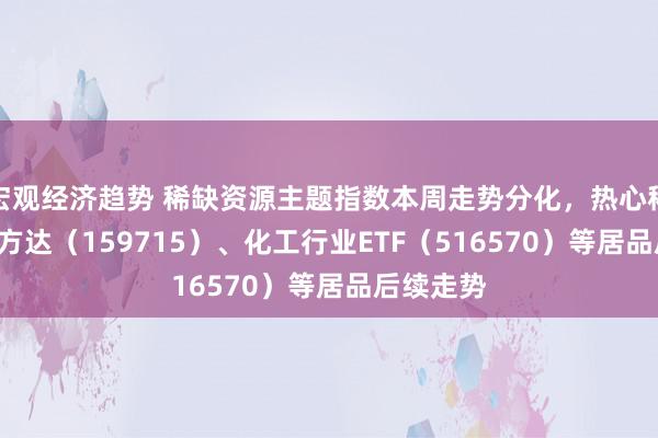 宏观经济趋势 稀缺资源主题指数本周走势分化，热心稀土ETF易方达（159715）、化工行业ETF（516570）等居品后续走势