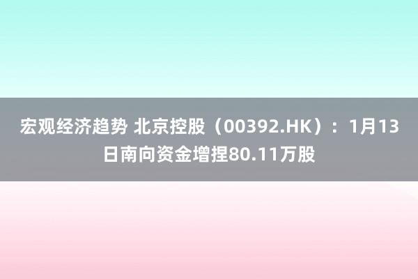 宏观经济趋势 北京控股（00392.HK）：1月13日南向资金增捏80.11万股