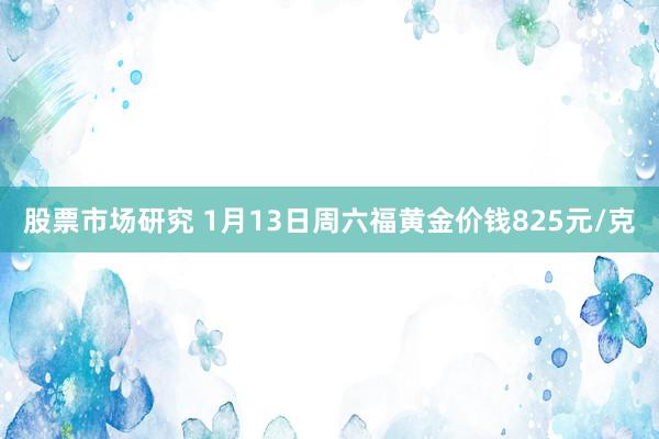 股票市场研究 1月13日周六福黄金价钱825元/克