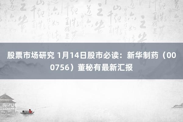 股票市场研究 1月14日股市必读：新华制药（000756）董秘有最新汇报