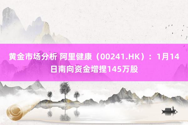 黄金市场分析 阿里健康（00241.HK）：1月14日南向资金增捏145万股