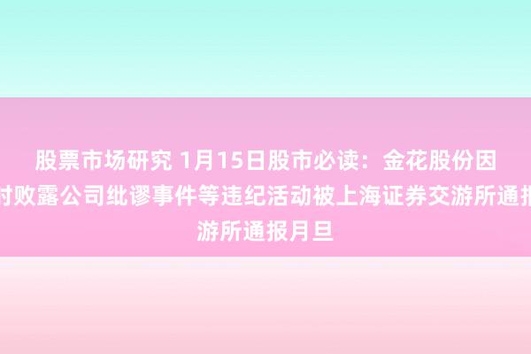 股票市场研究 1月15日股市必读：金花股份因未实时败露公司纰谬事件等违纪活动被上海证券交游所通报月旦