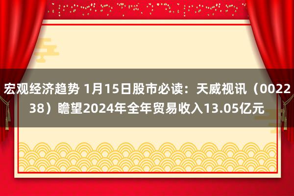 宏观经济趋势 1月15日股市必读：天威视讯（002238）瞻望2024年全年贸易收入13.05亿元