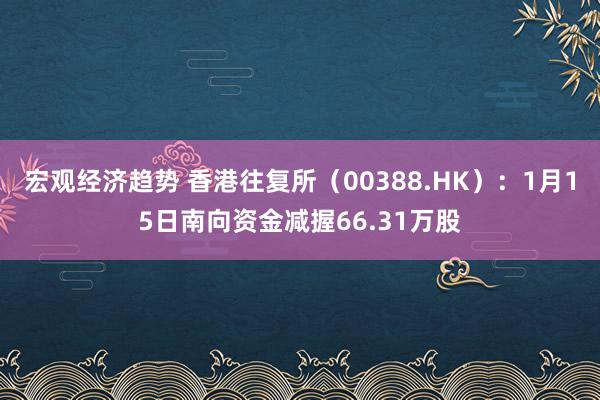 宏观经济趋势 香港往复所（00388.HK）：1月15日南向资金减握66.31万股