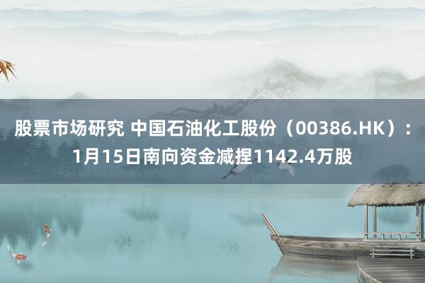 股票市场研究 中国石油化工股份（00386.HK）：1月15日南向资金减捏1142.4万股