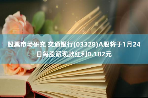 股票市场研究 交通银行(03328)A股将于1月24日每股派现款红利0.182元