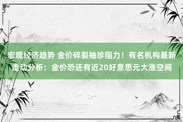 宏观经济趋势 金价碎裂袖珍阻力！有名机构最新走动分析：金价恐还有近20好意思元大涨空间