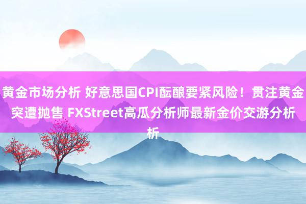 黄金市场分析 好意思国CPI酝酿要紧风险！贯注黄金突遭抛售 FXStreet高瓜分析师最新金价交游分析