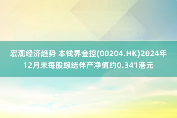 宏观经济趋势 本钱界金控(00204.HK)2024年12月末每股综结伴产净值约0.341港元