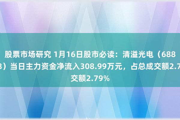 股票市场研究 1月16日股市必读：清溢光电（688138）当日主力资金净流入308.99万元，占总成交额2.79%