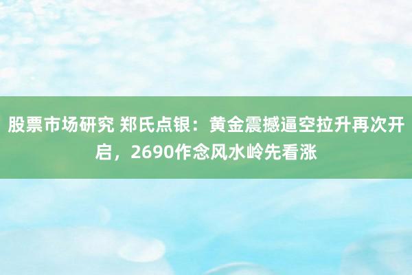 股票市场研究 郑氏点银：黄金震撼逼空拉升再次开启，2690作念风水岭先看涨