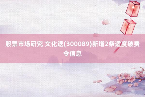 股票市场研究 文化退(300089)新增2条适度破费令信息