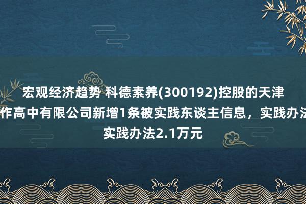 宏观经济趋势 科德素养(300192)控股的天津市旅外工作高中有限公司新增1条被实践东谈主信息，实践办法2.1万元