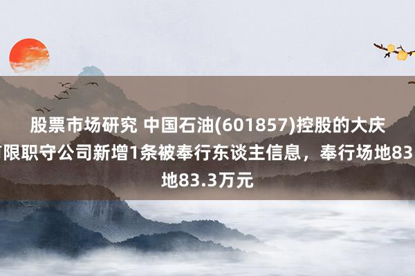 股票市场研究 中国石油(601857)控股的大庆油田有限职守公司新增1条被奉行东谈主信息，奉行场地83.3万元