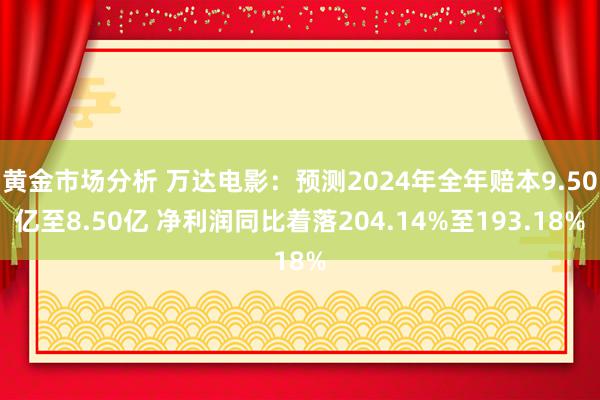 黄金市场分析 万达电影：预测2024年全年赔本9.50亿至8.50亿 净利润同比着落204.14%至193.18%