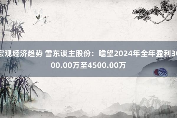 宏观经济趋势 雪东谈主股份：瞻望2024年全年盈利3000.00万至4500.00万