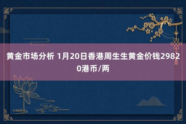 黄金市场分析 1月20日香港周生生黄金价钱29820港币/两