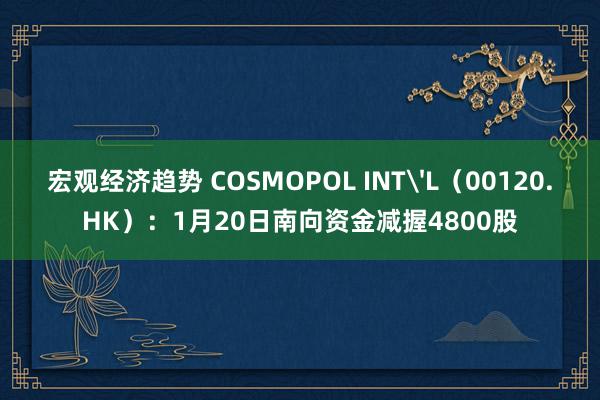 宏观经济趋势 COSMOPOL INT'L（00120.HK）：1月20日南向资金减握4800股