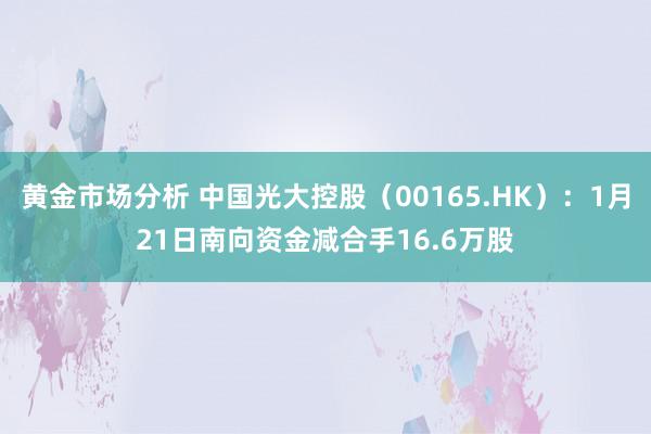 黄金市场分析 中国光大控股（00165.HK）：1月21日南向资金减合手16.6万股