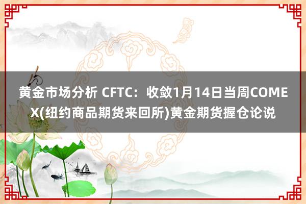 黄金市场分析 CFTC：收敛1月14日当周COMEX(纽约商品期货来回所)黄金期货握仓论说