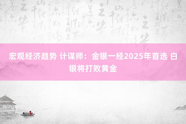 宏观经济趋势 计谋师：金银一经2025年首选 白银将打败黄金