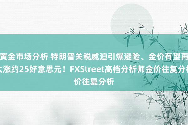 黄金市场分析 特朗普关税威迫引爆避险、金价有望再大涨约25好意思元！FXStreet高档分析师金价往复分析