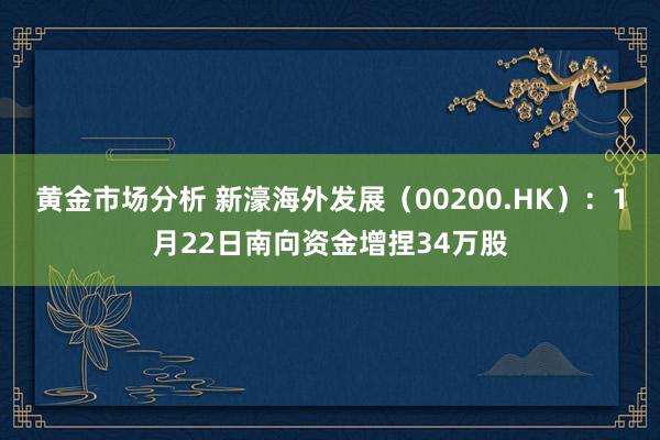 黄金市场分析 新濠海外发展（00200.HK）：1月22日南向资金增捏34万股