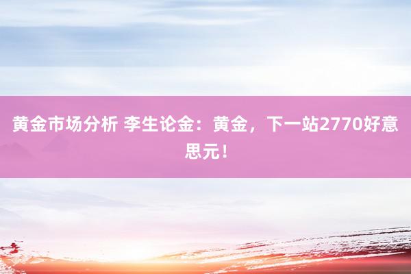 黄金市场分析 李生论金：黄金，下一站2770好意思元！