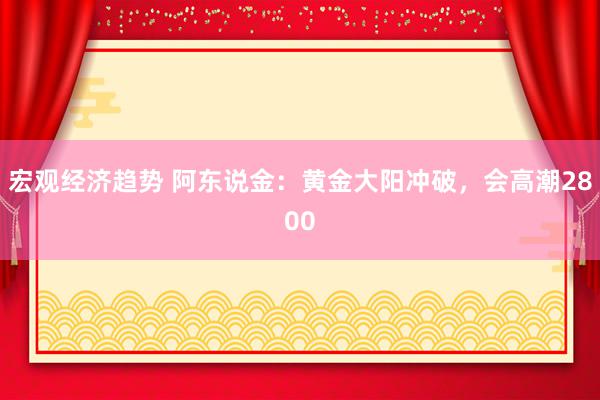 宏观经济趋势 阿东说金：黄金大阳冲破，会高潮2800