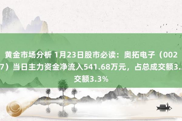 黄金市场分析 1月23日股市必读：奥拓电子（002587）当日主力资金净流入541.68万元，占总成交额3.3%