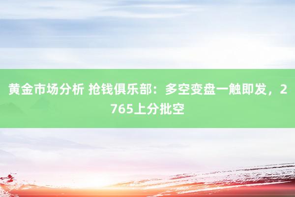 黄金市场分析 抢钱俱乐部：多空变盘一触即发，2765上分批空